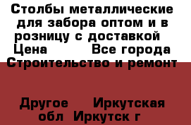 Столбы металлические для забора оптом и в розницу с доставкой › Цена ­ 210 - Все города Строительство и ремонт » Другое   . Иркутская обл.,Иркутск г.